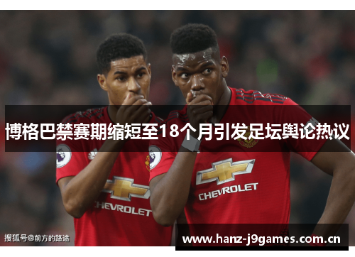 博格巴禁赛期缩短至18个月引发足坛舆论热议 博格巴禁赛期缩短至18个月引发足坛舆论热议