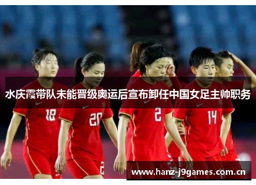 水庆霞带队未能晋级奥运后宣布卸任中国女足主帅职务