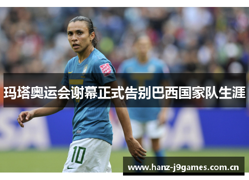 玛塔奥运会谢幕正式告别巴西国家队生涯 玛塔奥运会谢幕正式告别巴西国家队生涯